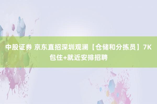 中股证券 京东直招深圳观澜【仓储和分拣员】7K包住+就近安排招聘