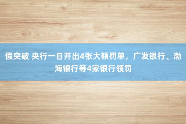 假突破 央行一日开出4张大额罚单，广发银行、渤海银行等4家银行领罚