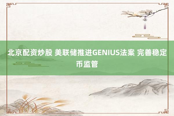 北京配资炒股 美联储推进GENIUS法案 完善稳定币监管