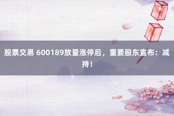 股票交易 600189放量涨停后,重要股东宣布:减持!