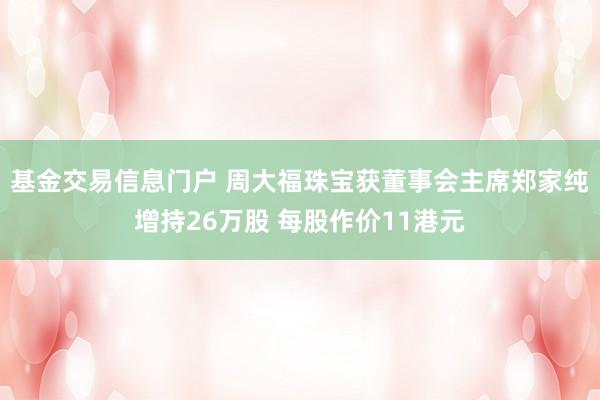 基金交易信息门户 周大福珠宝获董事会主席郑家纯增持26万股 每股作价11港元