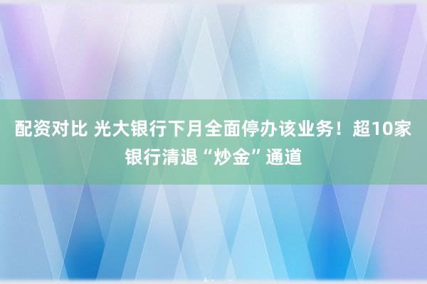 配资对比 光大银行下月全面停办该业务！超10家银行清退“炒金”通道