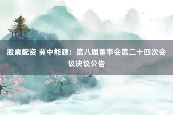 股票配资 冀中能源：第八届董事会第二十四次会议决议公告