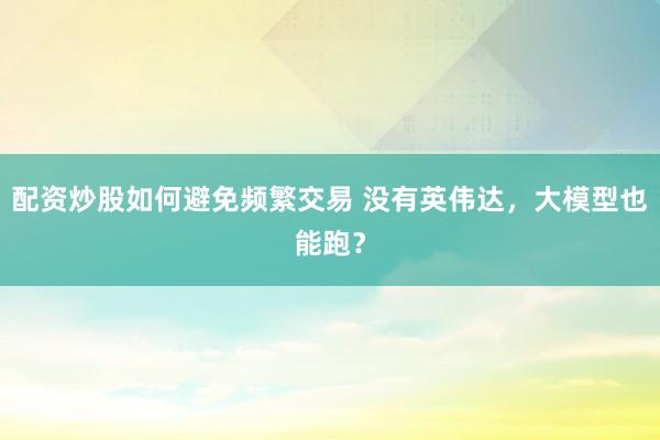 配资炒股如何避免频繁交易 没有英伟达，大模型也能跑？