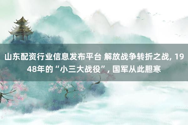 山东配资行业信息发布平台 解放战争转折之战, 1948年的“小三大战役”, 国军从此胆寒