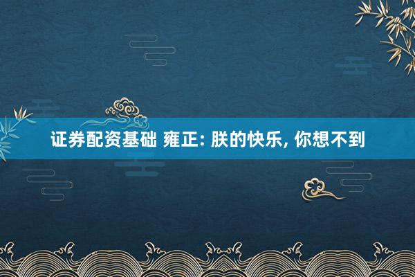 证券配资基础 雍正: 朕的快乐, 你想不到
