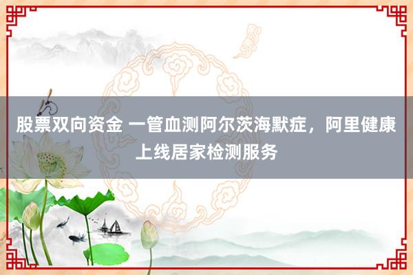 股票双向资金 一管血测阿尔茨海默症，阿里健康上线居家检测服务