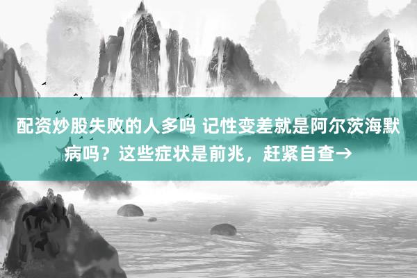 配资炒股失败的人多吗 记性变差就是阿尔茨海默病吗？这些症状是前兆，赶紧自查→