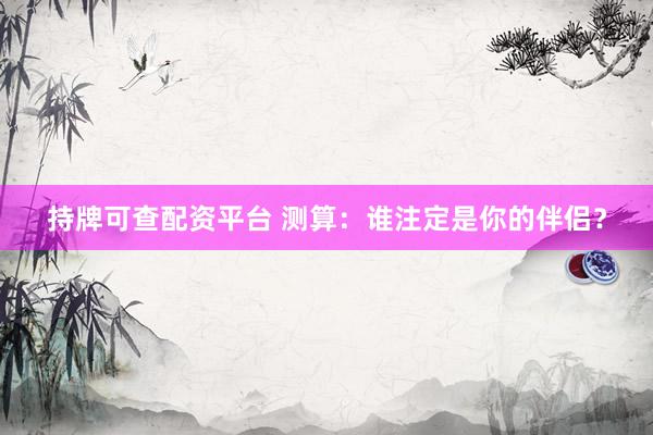 持牌可查配资平台 测算：谁注定是你的伴侣？