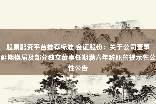 股票配资平台推荐标准 金证股份：关于公司董事会延期换届及部分独立董事任期满六年辞职的提示性公告