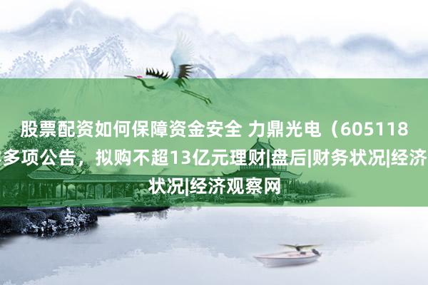 股票配资如何保障资金安全 力鼎光电（605118）披露多项公告，拟购不超13亿元理财|盘后|财务状况|经济观察网