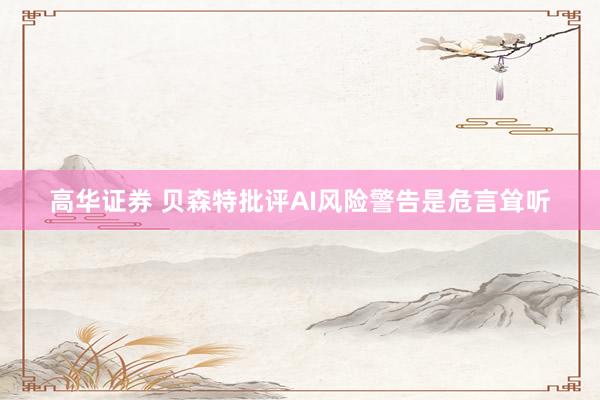 高华证券 贝森特批评AI风险警告是危言耸听
