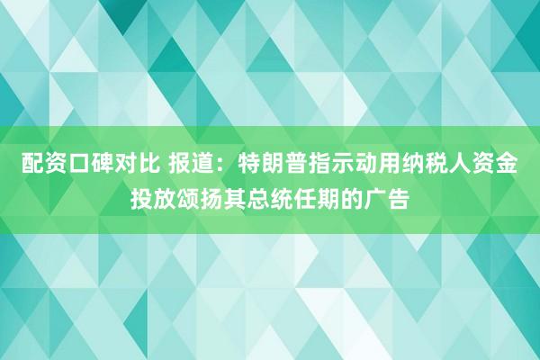 配资口碑对比 报道：特朗普指示动用纳税人资金投放颂扬其总统任期的广告