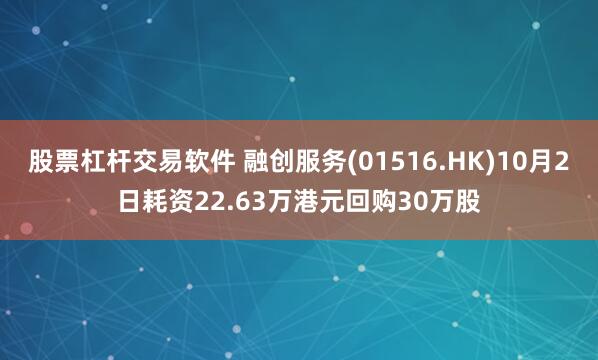股票杠杆交易软件 融创服务(01516.HK)10月2日耗资22.63万港元回购30万股