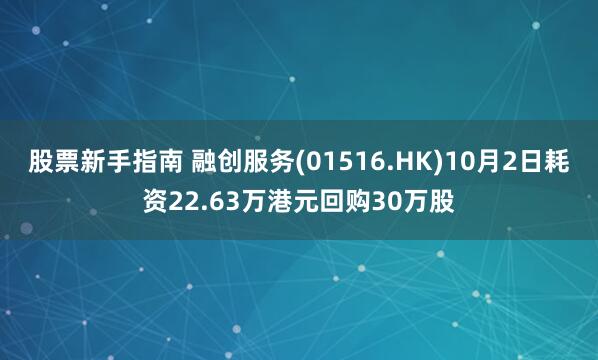 股票新手指南 融创服务(01516.HK)10月2日耗资22.63万港元回购30万股