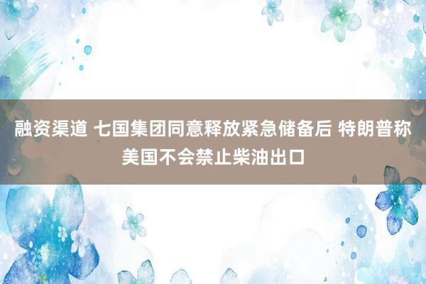 融资渠道 七国集团同意释放紧急储备后 特朗普称美国不会禁止柴油出口