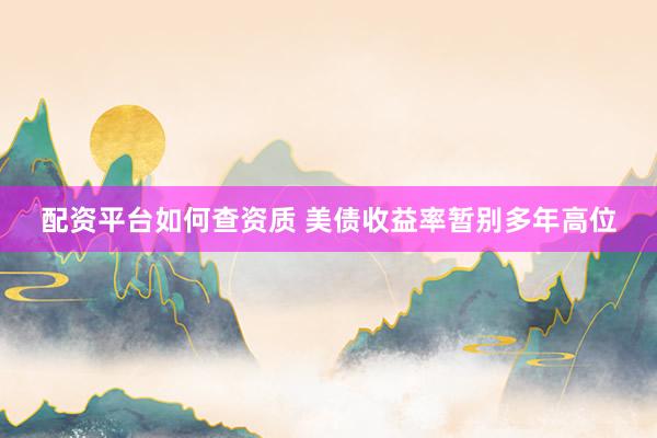 配资平台如何查资质 美债收益率暂别多年高位