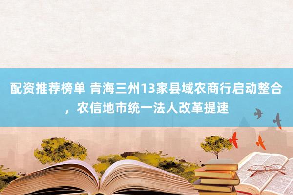 配资推荐榜单 青海三州13家县域农商行启动整合，农信地市统一法人改革提速