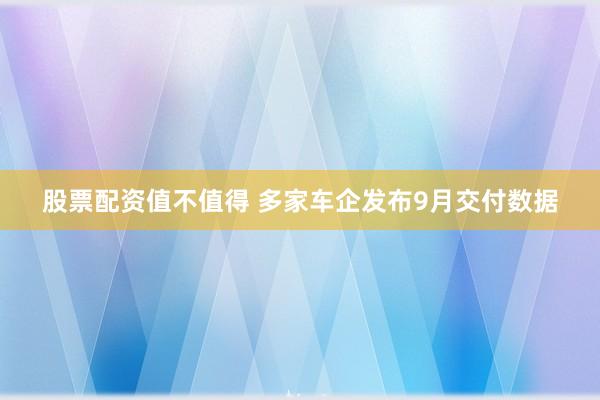股票配资值不值得 多家车企发布9月交付数据