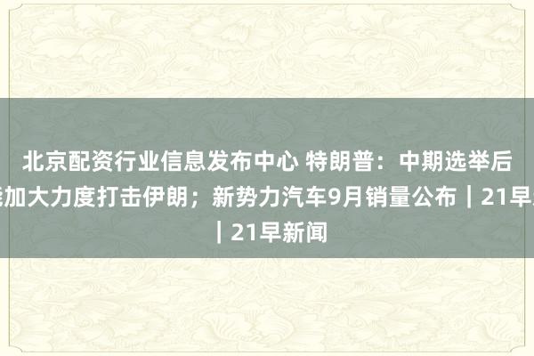北京配资行业信息发布中心 特朗普：中期选举后可能加大力度打击伊朗；新势力汽车9月销量公布｜21早新闻