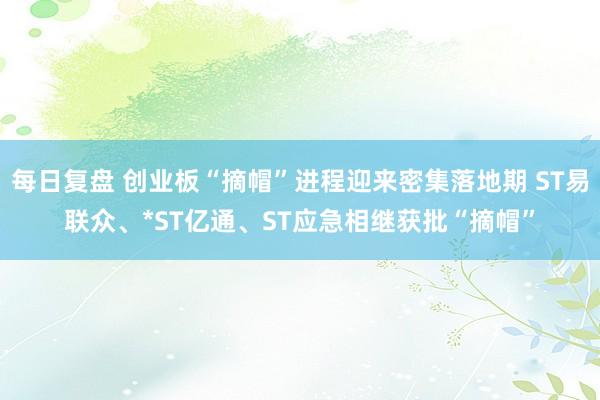 每日复盘 创业板“摘帽”进程迎来密集落地期 ST易联众、*ST亿通、ST应急相继获批“摘帽”