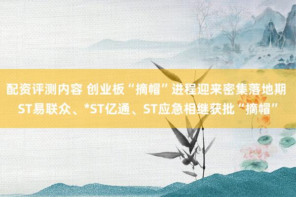配资评测内容 创业板“摘帽”进程迎来密集落地期 ST易联众、*ST亿通、ST应急相继获批“摘帽”