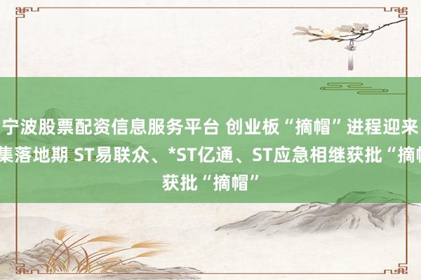 宁波股票配资信息服务平台 创业板“摘帽”进程迎来密集落地期 ST易联众、*ST亿通、ST应急相继获批“摘帽”