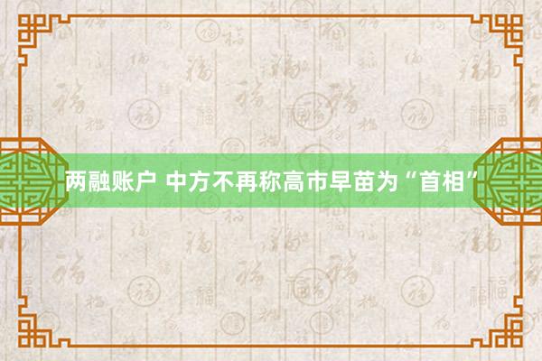 两融账户 中方不再称高市早苗为“首相”