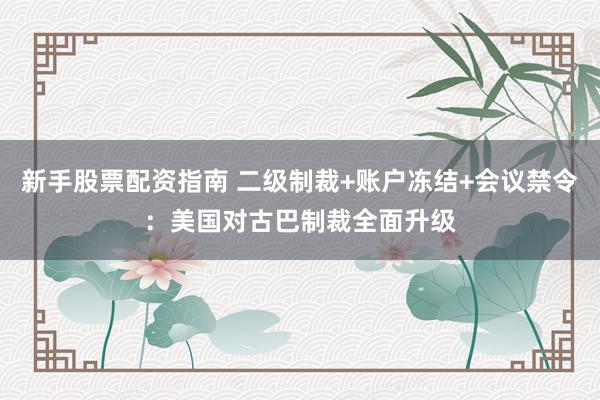 新手股票配资指南 二级制裁+账户冻结+会议禁令：美国对古巴制裁全面升级