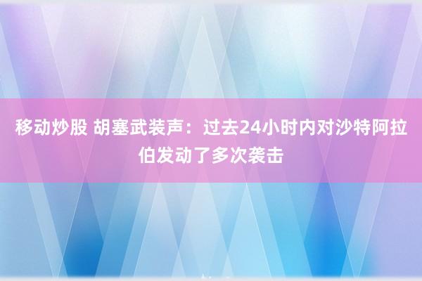 移动炒股 胡塞武装声：过去24小时内对沙特阿拉伯发动了多次袭击