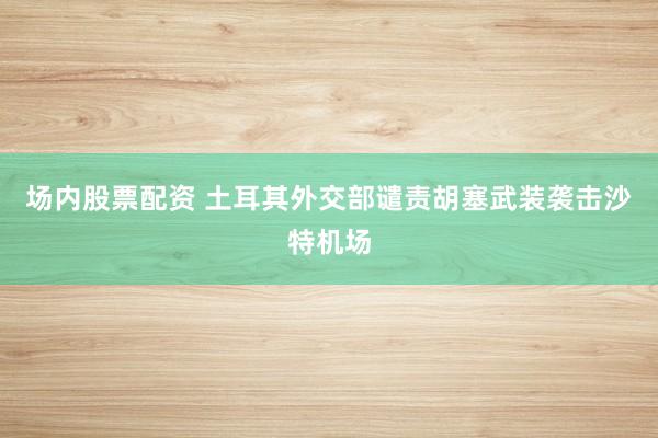 场内股票配资 土耳其外交部谴责胡塞武装袭击沙特机场