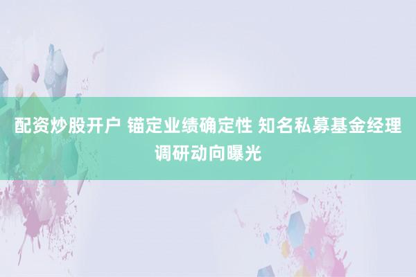 配资炒股开户 锚定业绩确定性 知名私募基金经理调研动向曝光