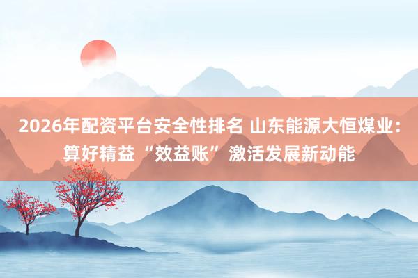 2026年配资平台安全性排名 山东能源大恒煤业：算好精益 “效益账” 激活发展新动能