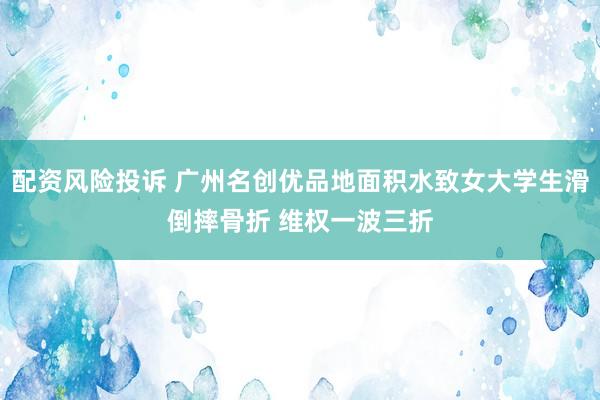 配资风险投诉 广州名创优品地面积水致女大学生滑倒摔骨折 维权一波三折