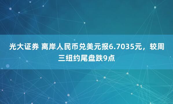 光大证券 离岸人民币兑美元报6.7035元，较周三纽约尾盘跌9点