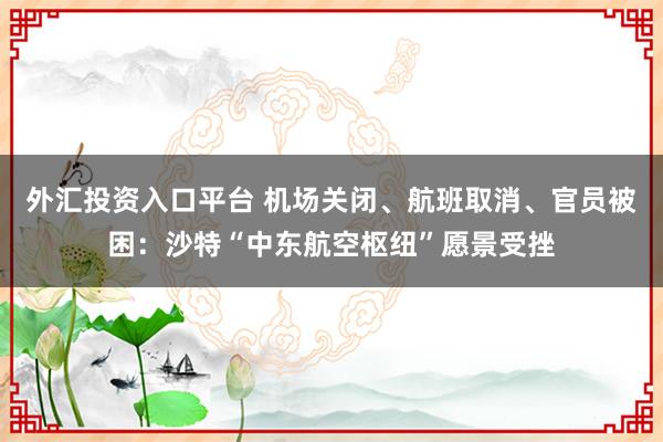 外汇投资入口平台 机场关闭、航班取消、官员被困：沙特“中东航空枢纽”愿景受挫