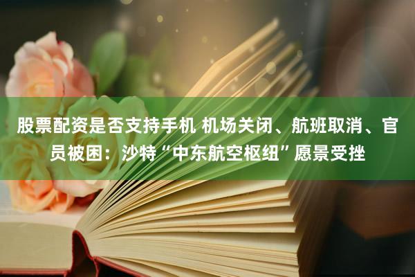 股票配资是否支持手机 机场关闭、航班取消、官员被困：沙特“中东航空枢纽”愿景受挫