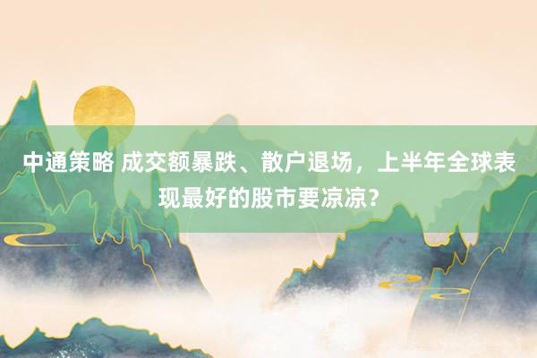 中通策略 成交额暴跌、散户退场，上半年全球表现最好的股市要凉凉？