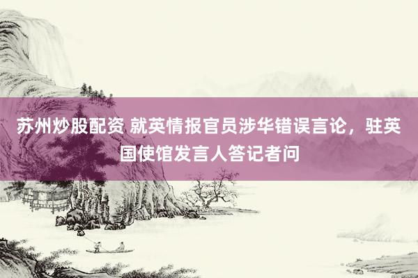 苏州炒股配资 就英情报官员涉华错误言论，驻英国使馆发言人答记者问