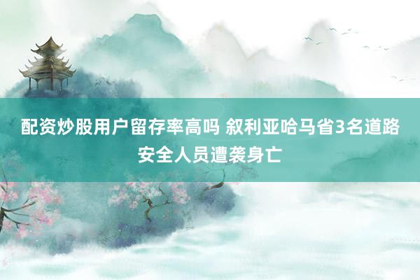 配资炒股用户留存率高吗 叙利亚哈马省3名道路安全人员遭袭身亡