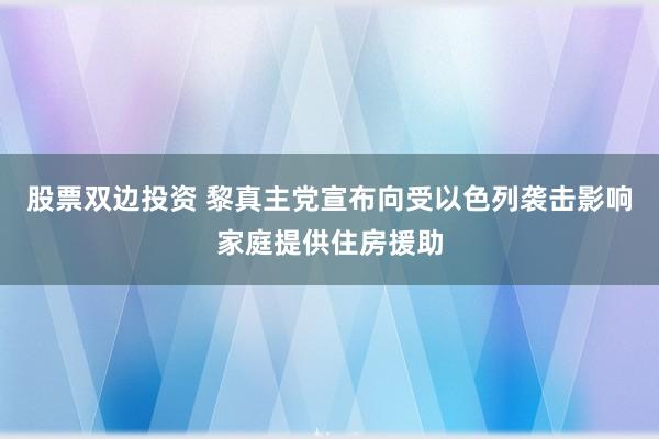 股票双边投资 黎真主党宣布向受以色列袭击影响家庭提供住房援助
