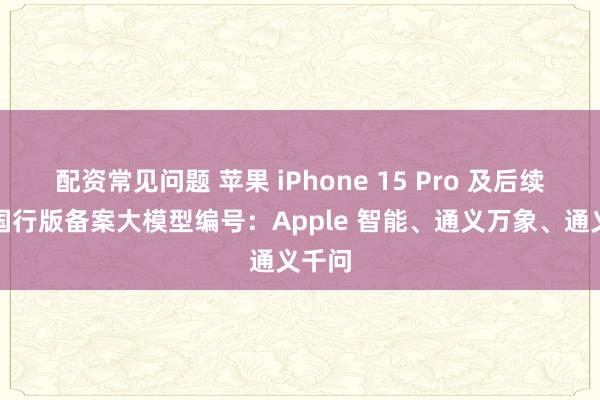 配资常见问题 苹果 iPhone 15 Pro 及后续机型国行版备案大模型编号：Apple 智能、通义万象、通义千问