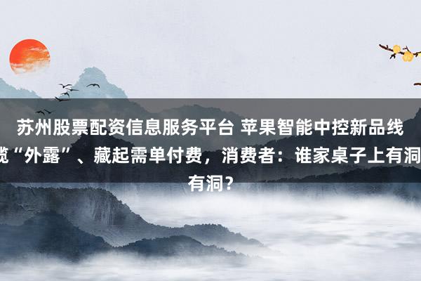 苏州股票配资信息服务平台 苹果智能中控新品线缆“外露”、藏起需单付费，消费者：谁家桌子上有洞？