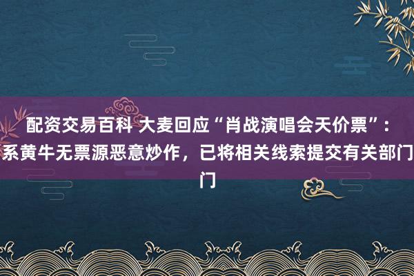 配资交易百科 大麦回应“肖战演唱会天价票”：系黄牛无票源恶意炒作，已将相关线索提交有关部门