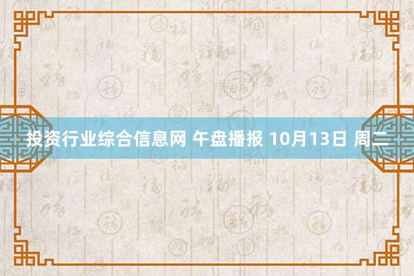投资行业综合信息网 午盘播报 10月13日 周二