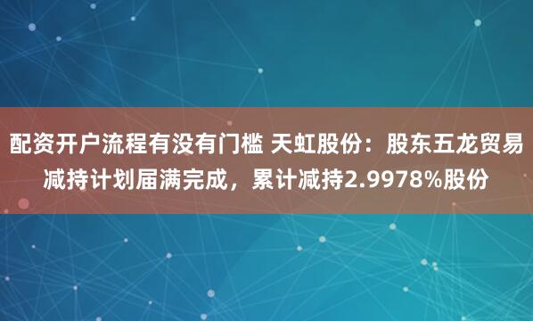 配资开户流程有没有门槛 天虹股份：股东五龙贸易减持计划届满完成，累计减持2.9978%股份