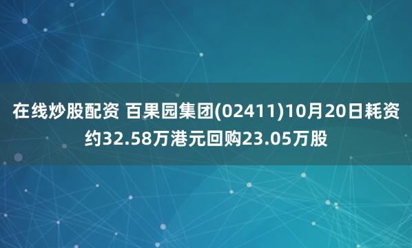 在线炒股配资 百果园集团(02411)10月20日耗资约32.58万港元回购23.05万股