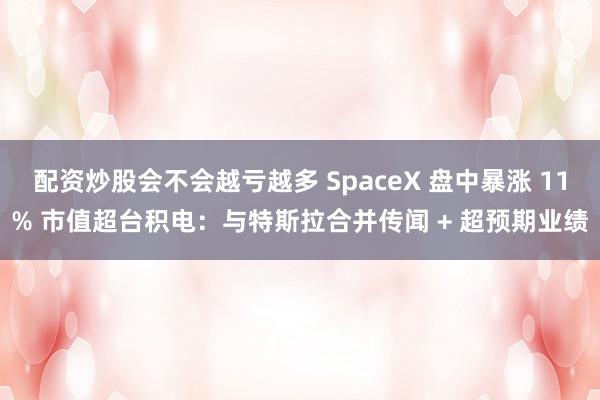 配资炒股会不会越亏越多 SpaceX 盘中暴涨 11% 市值超台积电：与特斯拉合并传闻 + 超预期业绩