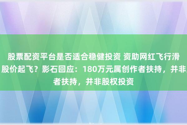 股票配资平台是否适合稳健投资 资助网红飞行滑板博主，股价起飞？影石回应：180万元属创作者扶持，并非股权投资