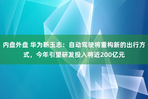 内盘外盘 华为靳玉志:自动驾驶将重构新的出行方式,今年引望研发投入将近200亿元